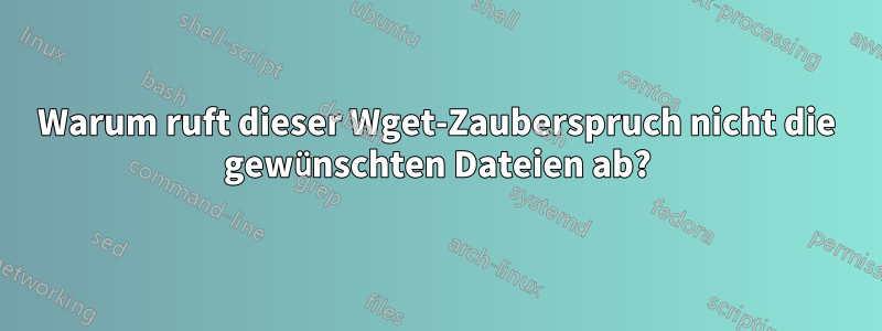 Warum ruft dieser Wget-Zauberspruch nicht die gewünschten Dateien ab?