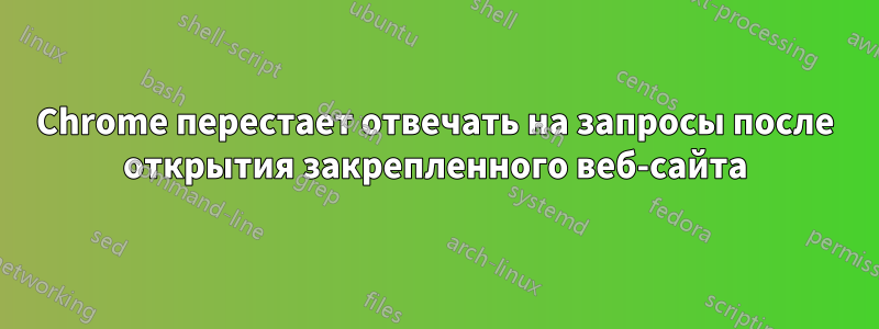 Chrome перестает отвечать на запросы после открытия закрепленного веб-сайта