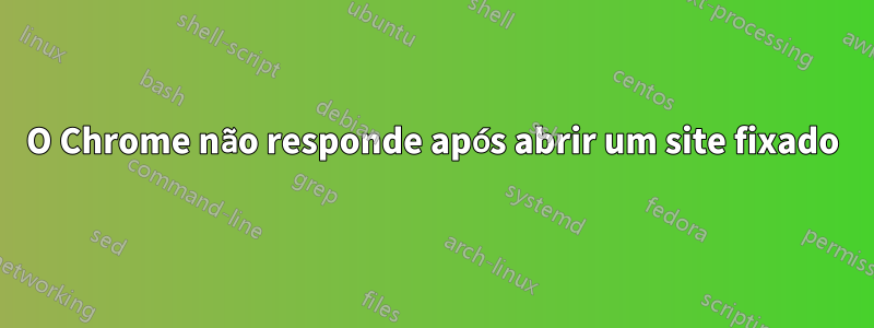 O Chrome não responde após abrir um site fixado