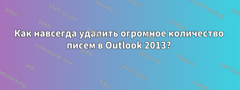 Как навсегда удалить огромное количество писем в Outlook 2013?