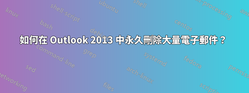 如何在 Outlook 2013 中永久刪除大量電子郵件？