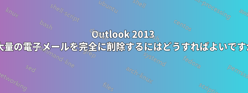 Outlook 2013 で大量の電子メールを完全に削除するにはどうすればよいですか?