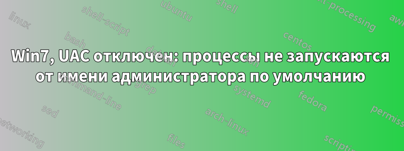 Win7, UAC отключен: процессы не запускаются от имени администратора по умолчанию