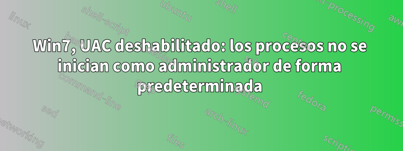 Win7, UAC deshabilitado: los procesos no se inician como administrador de forma predeterminada