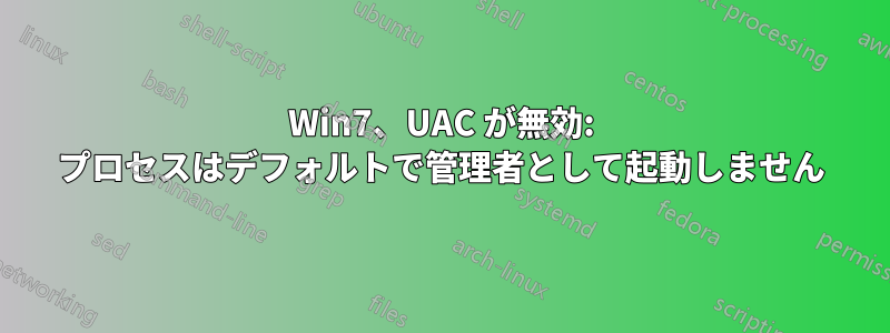 Win7、UAC が無効: プロセスはデフォルトで管理者として起動しません