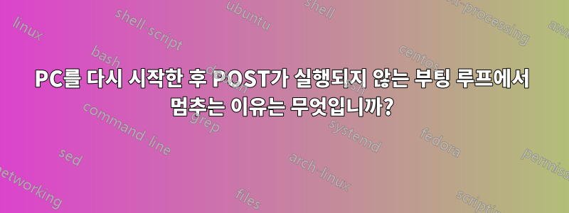 PC를 다시 시작한 후 POST가 실행되지 않는 부팅 루프에서 멈추는 이유는 무엇입니까?