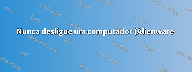 Nunca desligue um computador (Alienware)