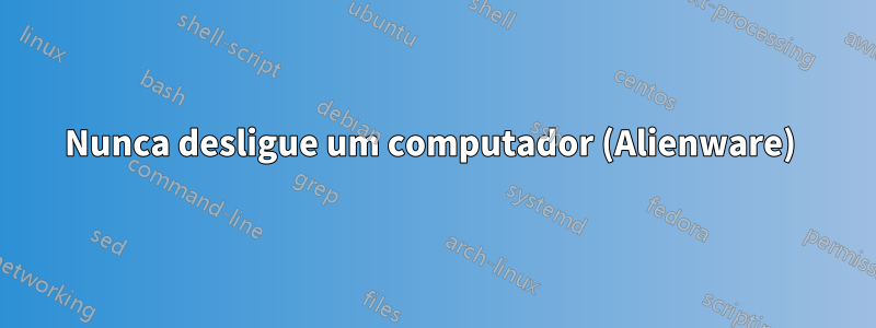 Nunca desligue um computador (Alienware) 