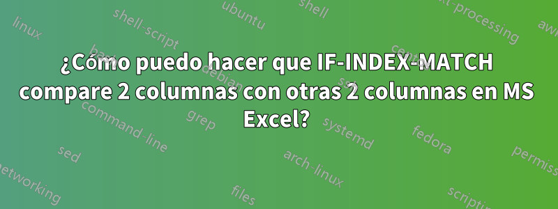 ¿Cómo puedo hacer que IF-INDEX-MATCH compare 2 columnas con otras 2 columnas en MS Excel?