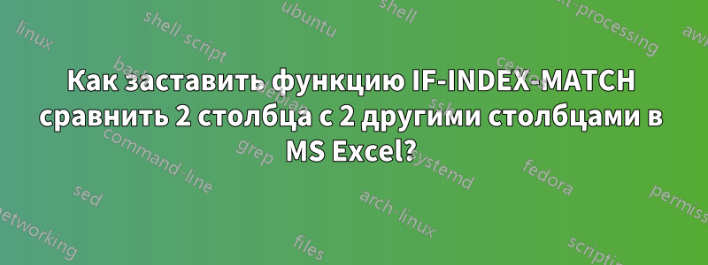 Как заставить функцию IF-INDEX-MATCH сравнить 2 столбца с 2 другими столбцами в MS Excel?