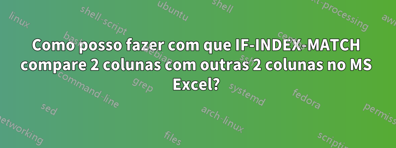 Como posso fazer com que IF-INDEX-MATCH compare 2 colunas com outras 2 colunas no MS Excel?