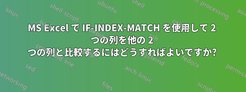 MS Excel で IF-INDEX-MATCH を使用して 2 つの列を他の 2 つの列と比較するにはどうすればよいですか?