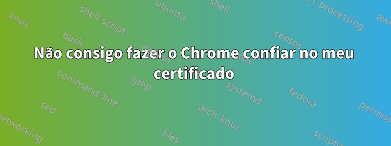 Não consigo fazer o Chrome confiar no meu certificado