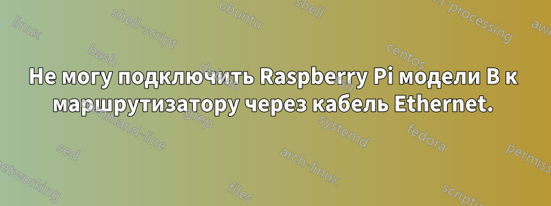 Не могу подключить Raspberry Pi модели B к маршрутизатору через кабель Ethernet.