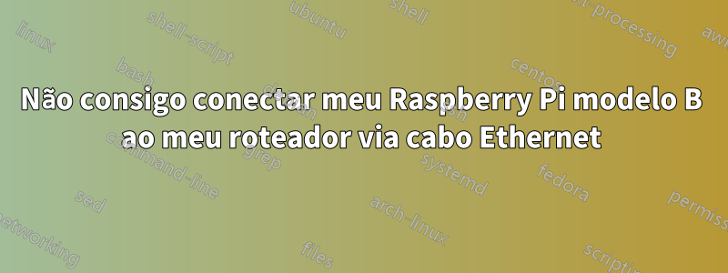 Não consigo conectar meu Raspberry Pi modelo B ao meu roteador via cabo Ethernet