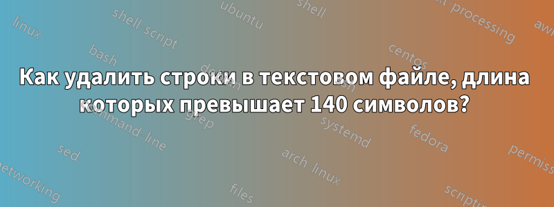 Как удалить строки в текстовом файле, длина которых превышает 140 символов?