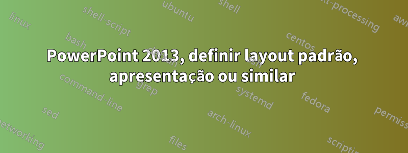 PowerPoint 2013, definir layout padrão, apresentação ou similar