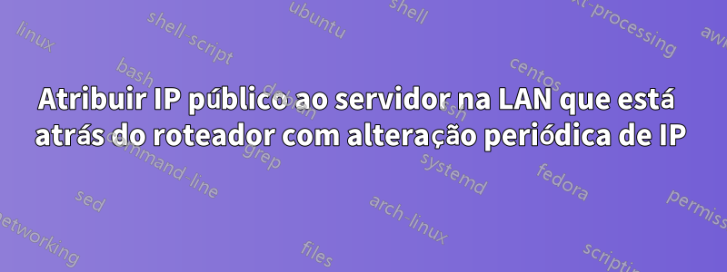 Atribuir IP público ao servidor na LAN que está atrás do roteador com alteração periódica de IP