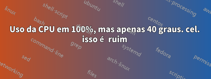 Uso da CPU em 100%, mas apenas 40 graus. cel. isso é ruim