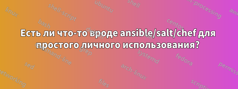 Есть ли что-то вроде ansible/salt/chef для простого личного использования?