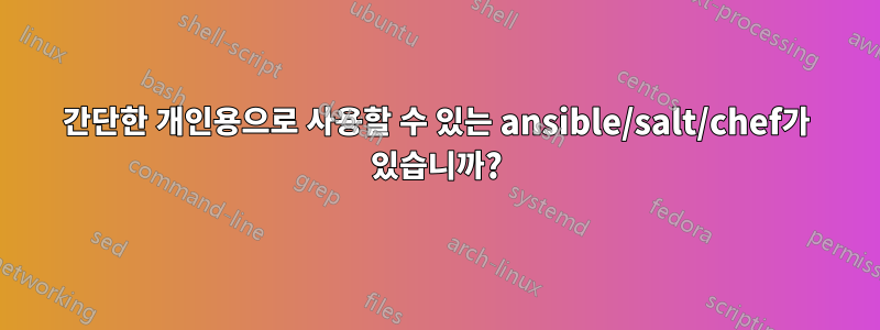 간단한 개인용으로 사용할 수 있는 ansible/salt/chef가 있습니까?