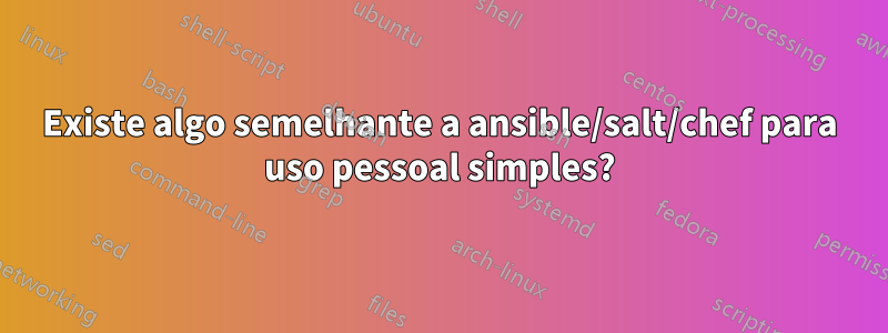 Existe algo semelhante a ansible/salt/chef para uso pessoal simples?