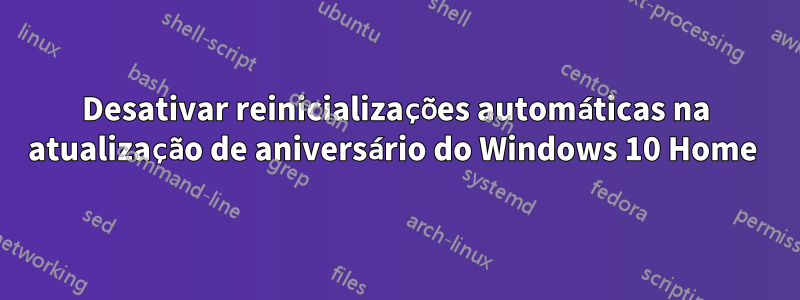 Desativar reinicializações automáticas na atualização de aniversário do Windows 10 Home 