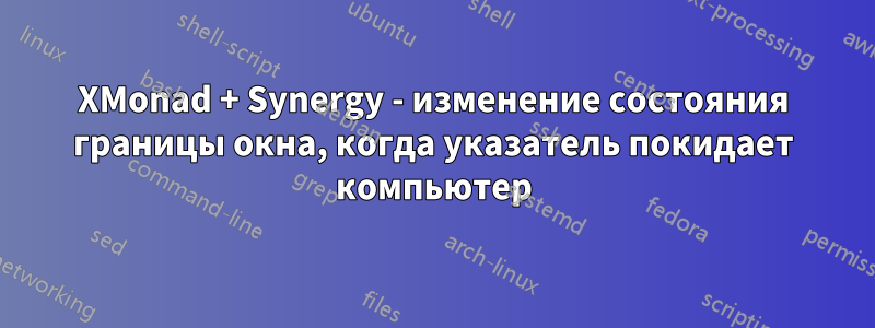 XMonad + Synergy - изменение состояния границы окна, когда указатель покидает компьютер