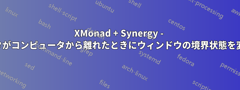 XMonad + Synergy - ポインタがコンピュータから離れたときにウィンドウの境界状態を変更する