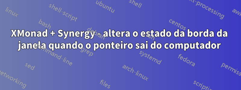 XMonad + Synergy - altera o estado da borda da janela quando o ponteiro sai do computador