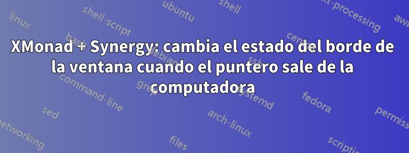 XMonad + Synergy: cambia el estado del borde de la ventana cuando el puntero sale de la computadora