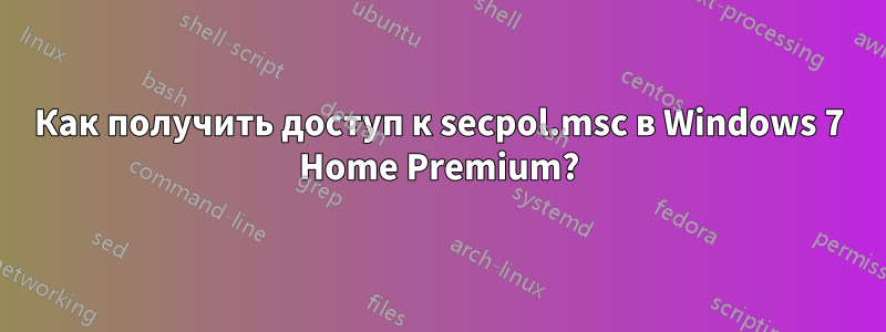 Как получить доступ к secpol.msc в Windows 7 Home Premium?