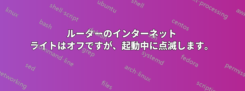 ルーターのインターネット ライトはオフですが、起動中に点滅します。