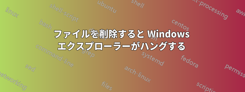 ファイルを削除すると Windows エクスプローラーがハングする