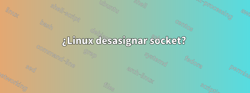 ¿Linux desasignar socket?