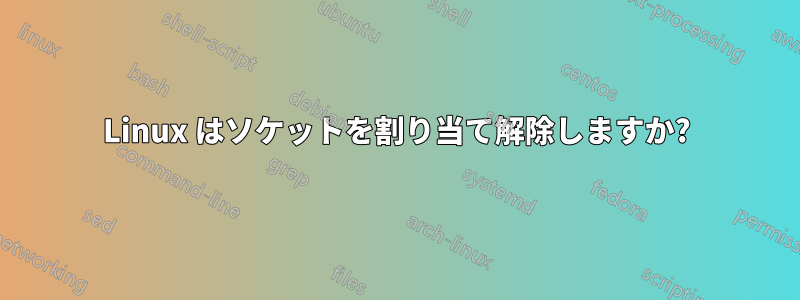 Linux はソケットを割り当て解除しますか?