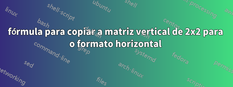 fórmula para copiar a matriz vertical de 2x2 para o formato horizontal