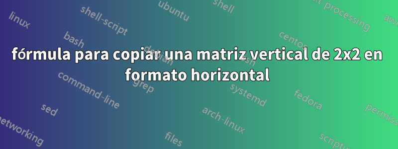 fórmula para copiar una matriz vertical de 2x2 en formato horizontal