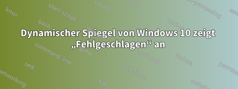 Dynamischer Spiegel von Windows 10 zeigt „Fehlgeschlagen“ an