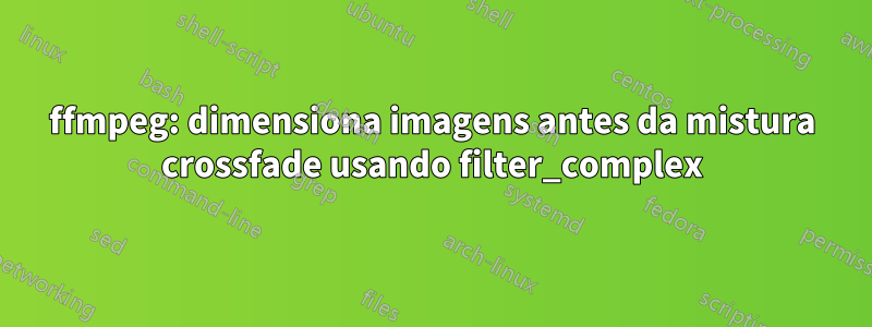 ffmpeg: dimensiona imagens antes da mistura crossfade usando filter_complex