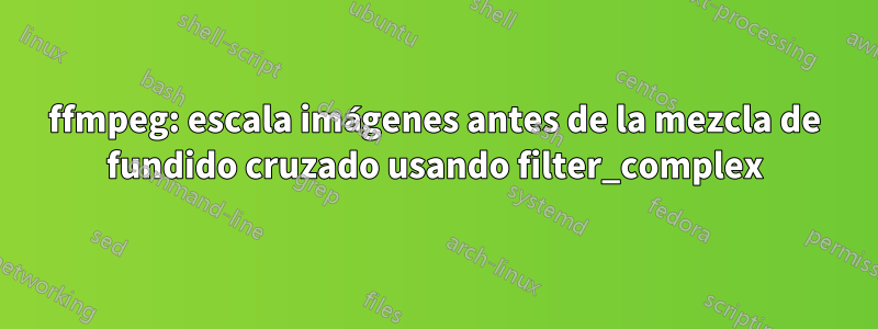 ffmpeg: escala imágenes antes de la mezcla de fundido cruzado usando filter_complex