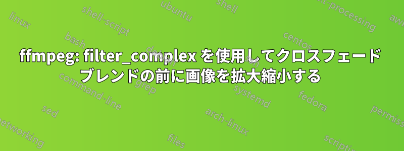 ffmpeg: filter_complex を使用してクロスフェード ブレンドの前に画像を拡大縮小する