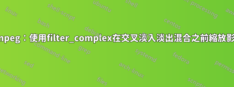 ffmpeg：使用filter_complex在交叉淡入淡出混合之前縮放影像