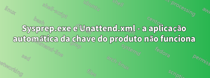 Sysprep.exe e Unattend.xml - a aplicação automática da chave do produto não funciona