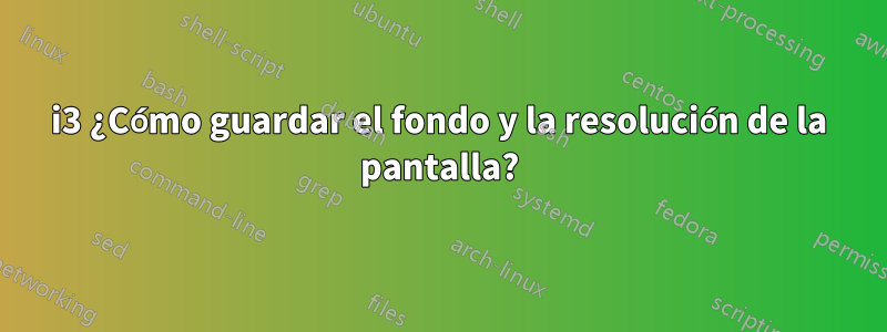 i3 ¿Cómo guardar el fondo y la resolución de la pantalla?