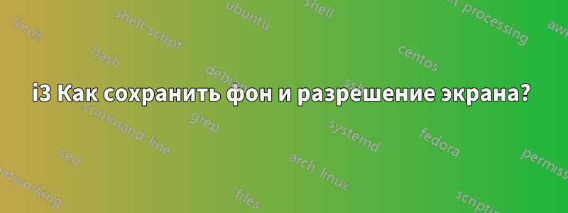 i3 Как сохранить фон и разрешение экрана?