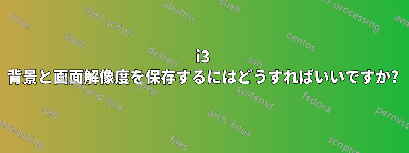 i3 背景と画面解像度を保存するにはどうすればいいですか?