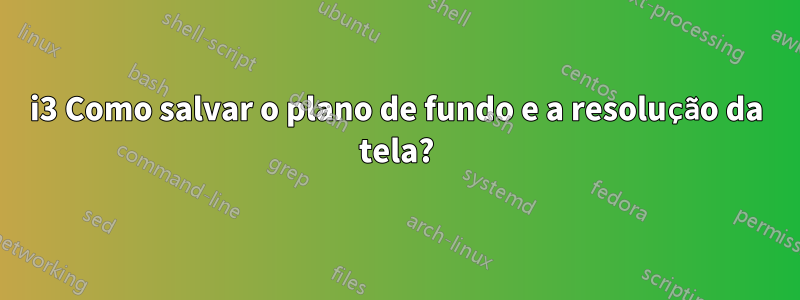 i3 Como salvar o plano de fundo e a resolução da tela?