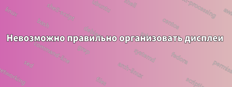 Невозможно правильно организовать дисплеи