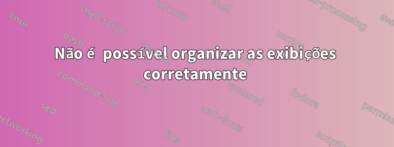 Não é possível organizar as exibições corretamente